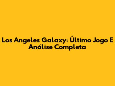 Los Angeles Galaxy: Último Jogo E Análise Completa
