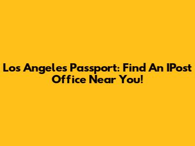 Los Angeles Passport: Find An IPost Office Near You!