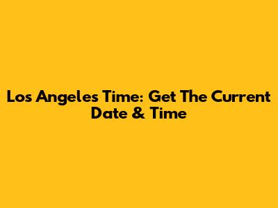 Los Angeles Time: Get The Current Date & Time