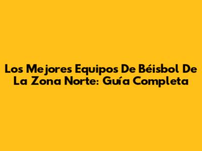 Los Mejores Equipos De Béisbol De La Zona Norte: Guía Completa