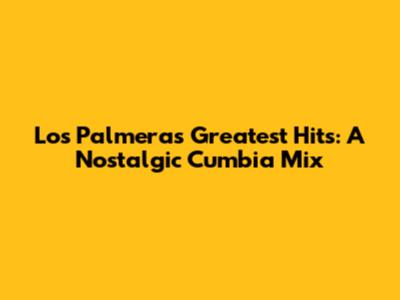 Los Palmeras' Greatest Hits: A Nostalgic Cumbia Mix