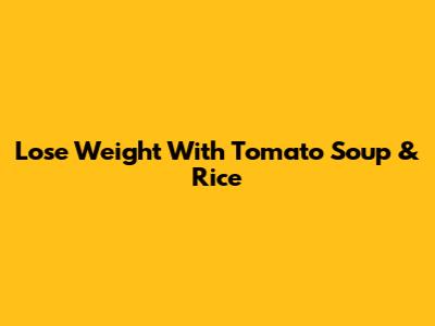 Lose Weight With Tomato Soup & Rice