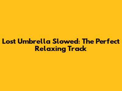Lost Umbrella Slowed: The Perfect Relaxing Track