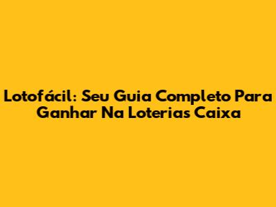 Lotofácil: Seu Guia Completo Para Ganhar Na Loterias Caixa