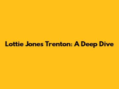 Lottie Jones Trenton: A Deep Dive