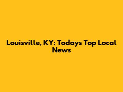 Louisville, KY: Today's Top Local News