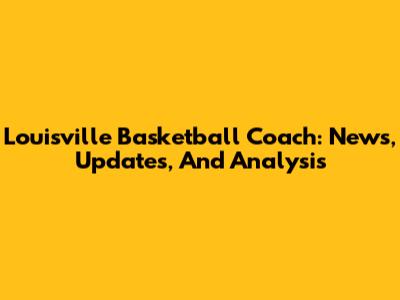Louisville Basketball Coach: News, Updates, And Analysis