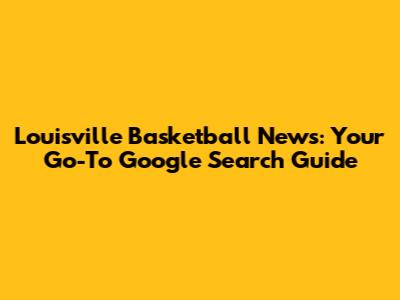 Louisville Basketball News: Your Go-To Google Search Guide