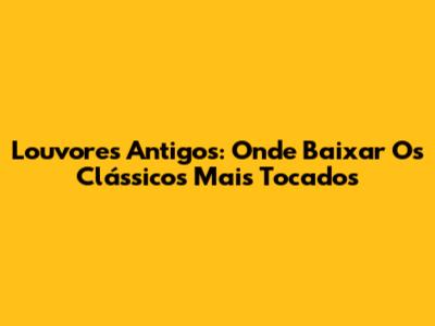 Louvores Antigos: Onde Baixar Os Clássicos Mais Tocados