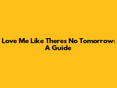 Love Me Like There's No Tomorrow: A Guide