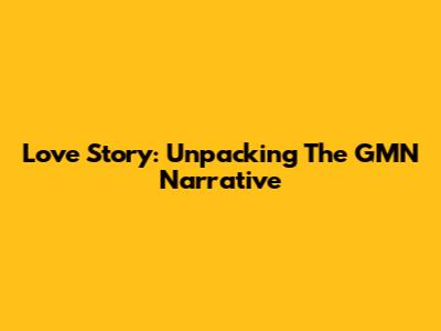 Love Story: Unpacking The GMN Narrative