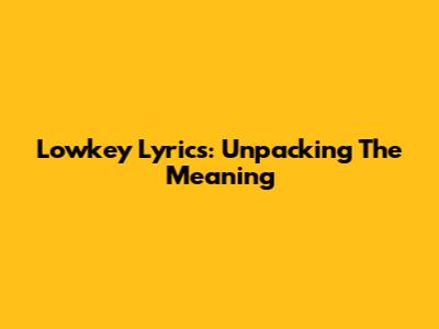 Lowkey Lyrics: Unpacking The Meaning