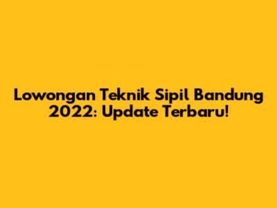 Lowongan Teknik Sipil Bandung 2022: Update Terbaru!