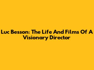 Luc Besson: The Life And Films Of A Visionary Director