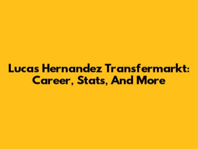 Lucas Hernandez Transfermarkt: Career, Stats, And More