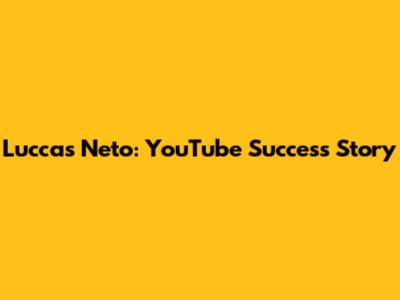 Luccas Neto: YouTube Success Story