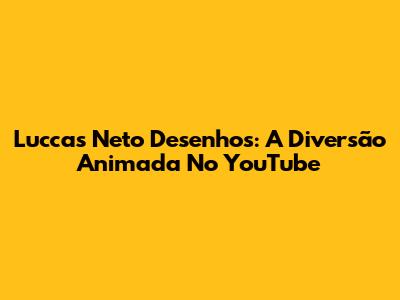 Luccas Neto Desenhos: A Diversão Animada No YouTube
