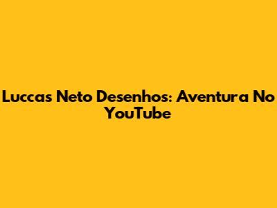 Luccas Neto Desenhos: Aventura No YouTube