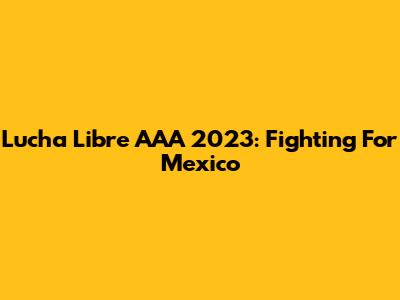 Lucha Libre AAA 2023: Fighting For Mexico