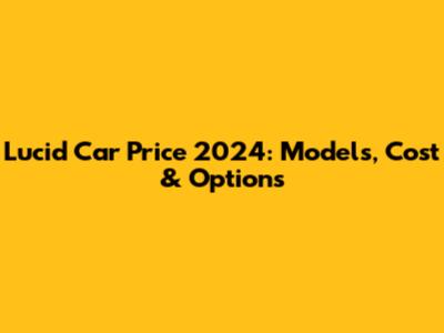 Lucid Car Price 2024: Models, Cost & Options