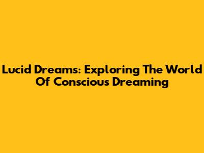 Lucid Dreams: Exploring The World Of Conscious Dreaming
