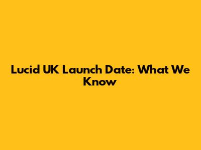 Lucid UK Launch Date: What We Know