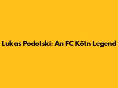 Lukas Podolski: An FC Köln Legend