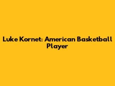 Luke Kornet: American Basketball Player