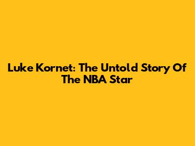 Luke Kornet: The Untold Story Of The NBA Star