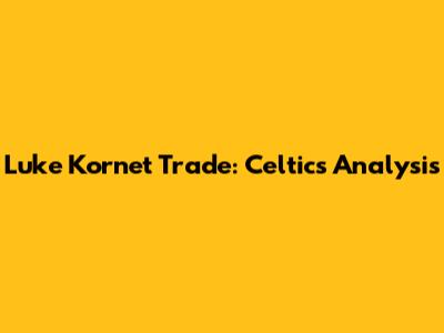 Luke Kornet Trade: Celtics Analysis