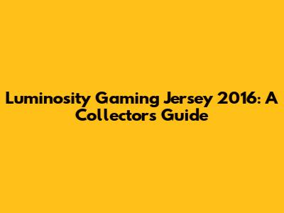 Luminosity Gaming Jersey 2016: A Collector's Guide