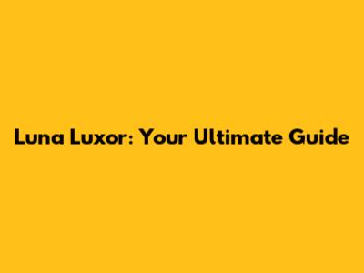 Luna Luxor: Your Ultimate Guide