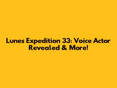 Lune's Expedition 33: Voice Actor Revealed & More!