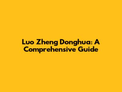 Luo Zheng Donghua: A Comprehensive Guide