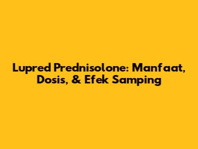 Lupred Prednisolone: Manfaat, Dosis, & Efek Samping