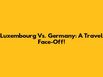 Luxembourg Vs. Germany: A Travel Face-Off!