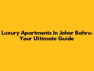 Luxury Apartments In Johor Bahru: Your Ultimate Guide