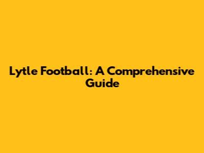 Lytle Football: A Comprehensive Guide