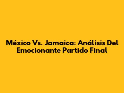 México Vs. Jamaica: Análisis Del Emocionante Partido Final