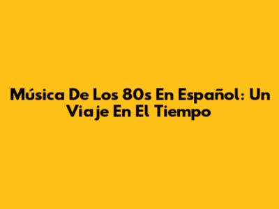 Música De Los 80s En Español: Un Viaje En El Tiempo