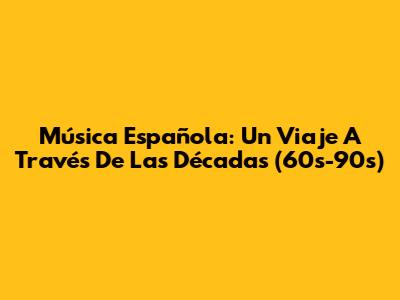 Música Española: Un Viaje A Través De Las Décadas (60s-90s)