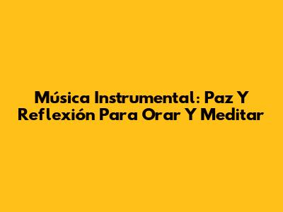 Música Instrumental: Paz Y Reflexión Para Orar Y Meditar