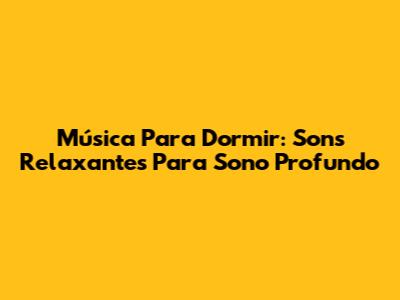Música Para Dormir: Sons Relaxantes Para Sono Profundo