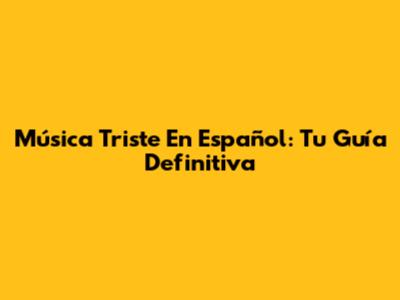 Música Triste En Español: Tu Guía Definitiva