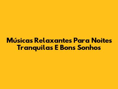 Músicas Relaxantes Para Noites Tranquilas E Bons Sonhos