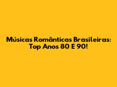 Músicas Românticas Brasileiras: Top Anos 80 E 90!