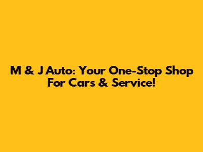 M & J Auto: Your One-Stop Shop For Cars & Service!