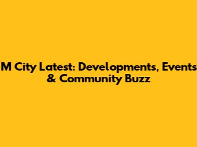 M City Latest: Developments, Events & Community Buzz