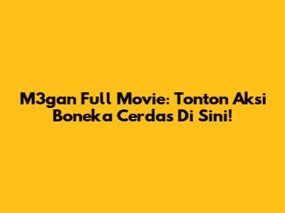 M3gan Full Movie: Tonton Aksi Boneka Cerdas Di Sini!