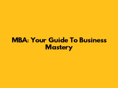 MBA: Your Guide To Business Mastery